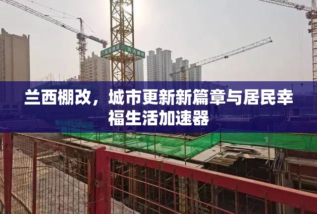 蘭西棚改，城市更新新篇章與居民幸福生活加速器