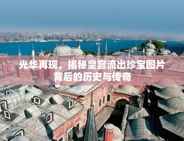 光華再現(xiàn)，揭秘皇宮流出珍寶圖片背后的歷史與傳奇