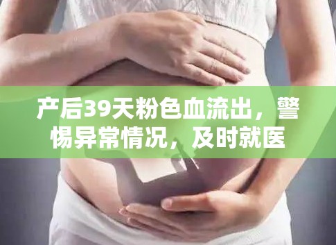 產(chǎn)后39天粉色血流出，警惕異常情況，及時就醫(yī)