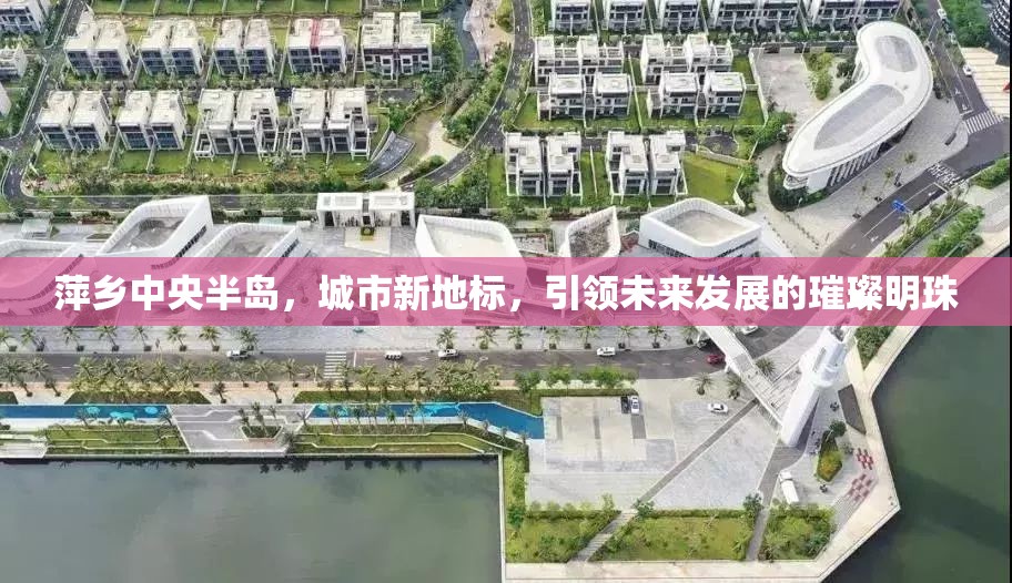 萍鄉(xiāng)中央半島，城市新地標(biāo)，引領(lǐng)未來發(fā)展的璀璨明珠