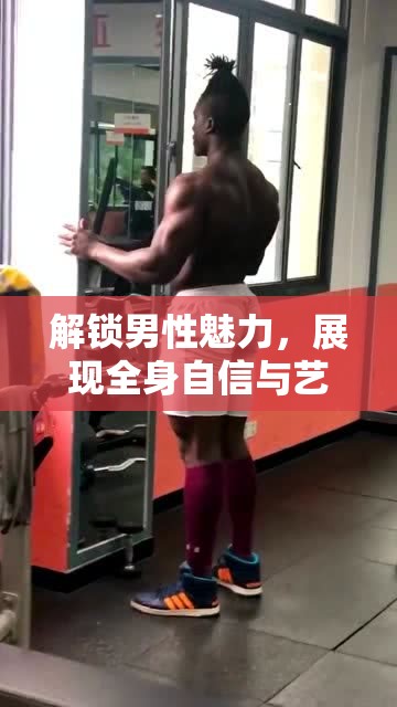 解鎖男性魅力，展現(xiàn)全身自信與藝術(shù)的獨特風(fēng)采