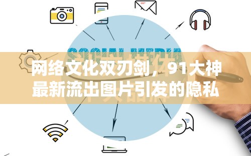 網(wǎng)絡(luò)文化雙刃劍，91大神最新流出圖片引發(fā)的隱私邊界探討