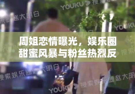 周姐戀情曝光，娛樂(lè)圈甜蜜風(fēng)暴與粉絲熱烈反應(yīng)的雙重奏