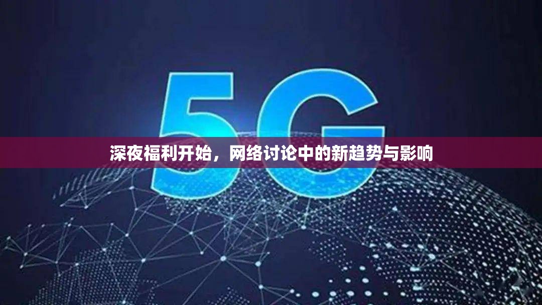 深夜福利開(kāi)始，網(wǎng)絡(luò)討論中的新趨勢(shì)與影響