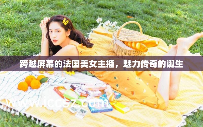 跨越屏幕的法國美女主播，魅力傳奇的誕生