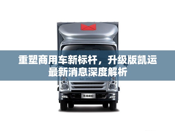 重塑商用車新標桿，升級版凱運最新消息深度解析