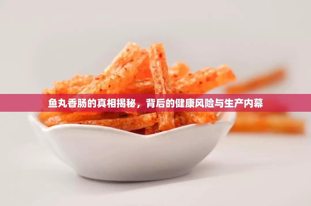 魚丸香腸的真相揭秘，背后的健康風(fēng)險(xiǎn)與生產(chǎn)內(nèi)幕