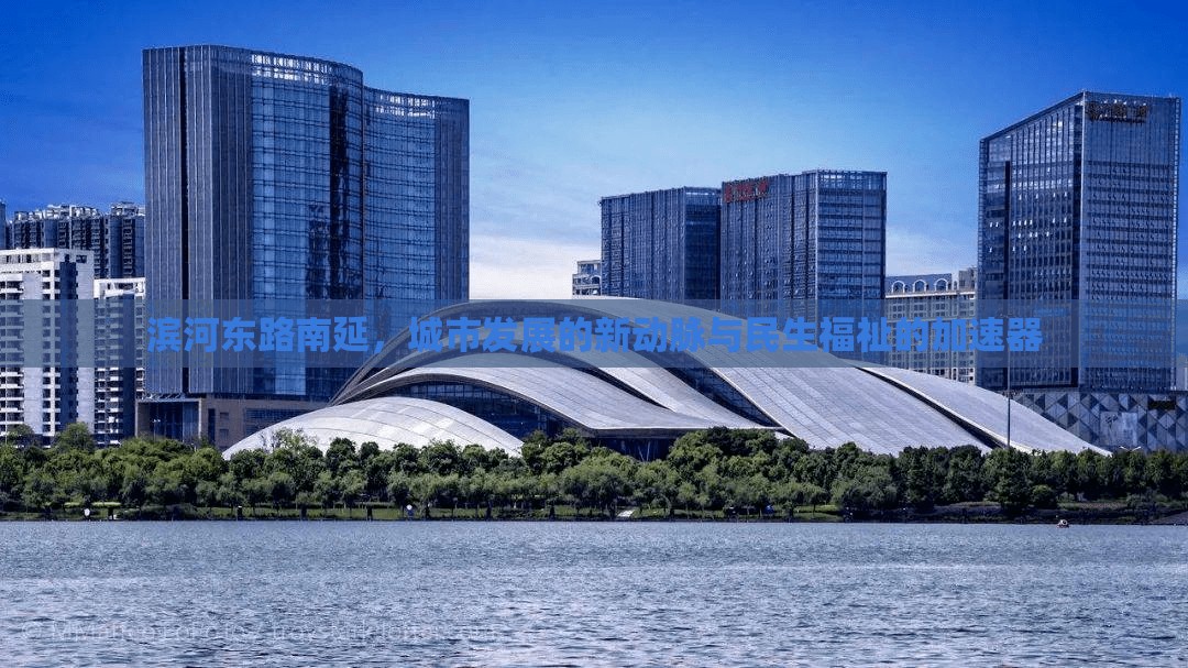 濱河?xùn)|路南延，城市發(fā)展的新動(dòng)脈與民生福祉的加速器