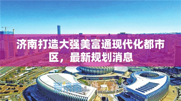 濟南打造大強美富通現(xiàn)代化都市區(qū)，最新規(guī)劃消息