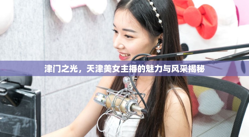 津門之光，天津美女主播的魅力與風采揭秘