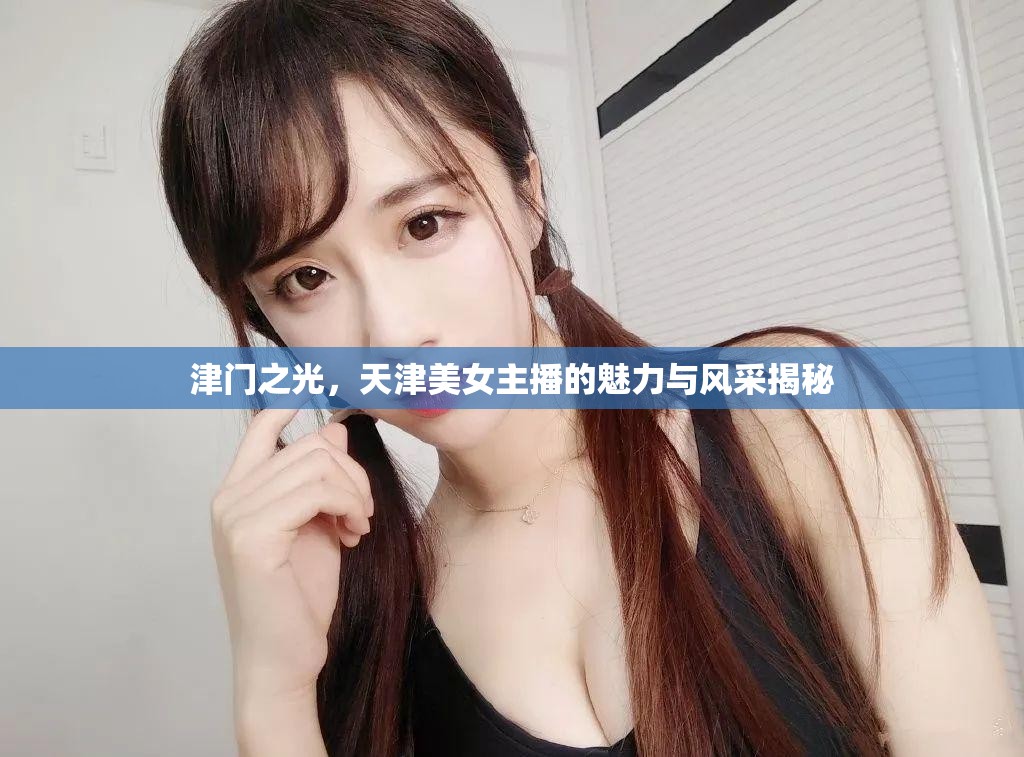 津門之光，天津美女主播的魅力與風采揭秘