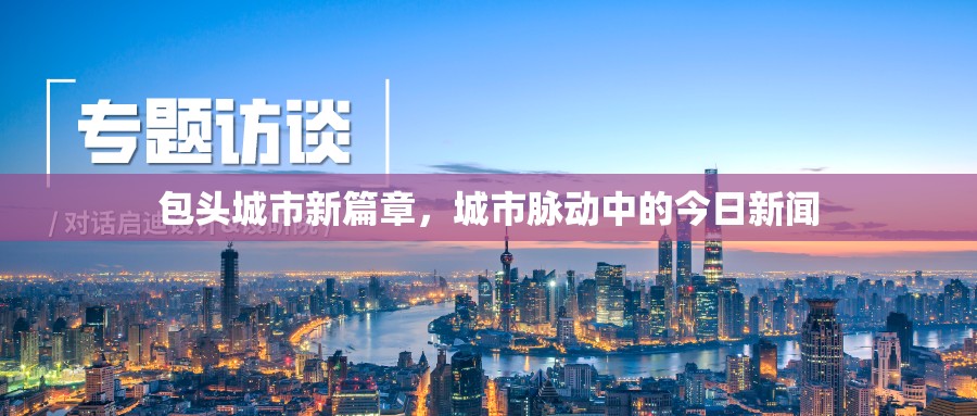 包頭城市新篇章，城市脈動中的今日新聞
