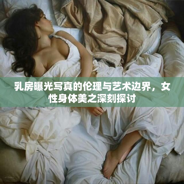 乳房曝光寫真的倫理與藝術(shù)邊界，女性身體美之深刻探討