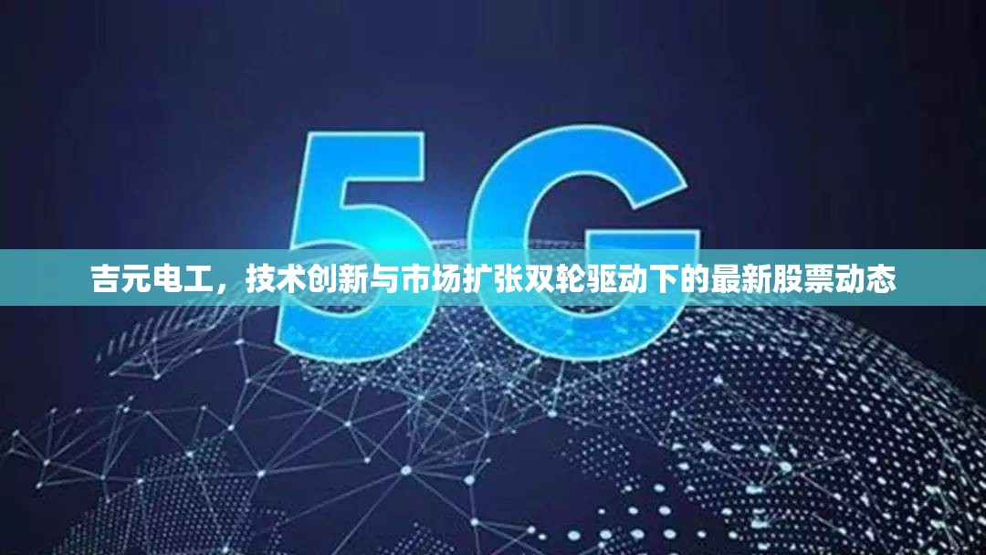 吉元電工，技術(shù)創(chuàng)新與市場擴(kuò)張雙輪驅(qū)動下的最新股票動態(tài)