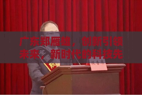 廣東鄭雁雄，創(chuàng)新引領(lǐng)未來，新時代的科技先鋒