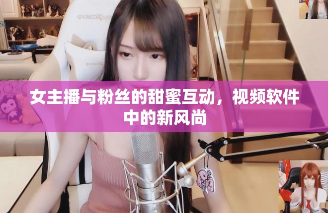 女主播與粉絲的甜蜜互動(dòng)，視頻軟件中的新風(fēng)尚