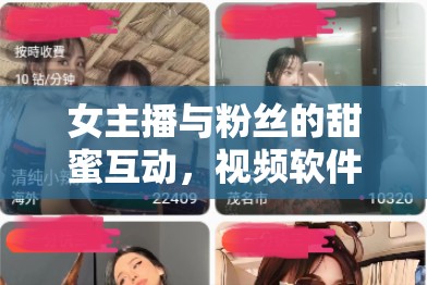女主播與粉絲的甜蜜互動(dòng)，視頻軟件中的新風(fēng)尚