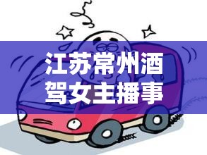 江蘇常州酒駕女主播事件，警鐘長鳴，道德與法律的雙重拷問