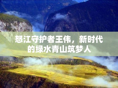 怒江守護者王偉，新時代的綠水青山筑夢人