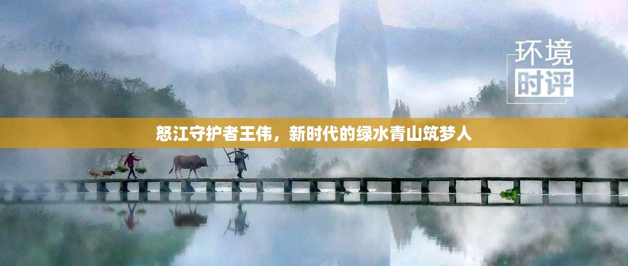 怒江守護者王偉，新時代的綠水青山筑夢人
