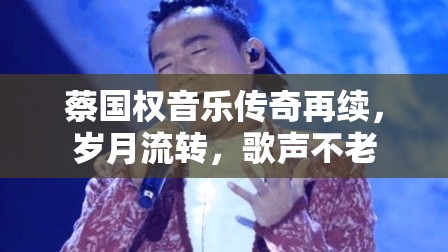 蔡國權(quán)音樂傳奇再續(xù)，歲月流轉(zhuǎn)，歌聲不老