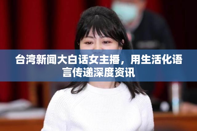 臺灣新聞大白話女主播，用生活化語言傳遞深度資訊