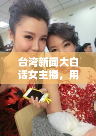 臺灣新聞大白話女主播，用生活化語言傳遞深度資訊