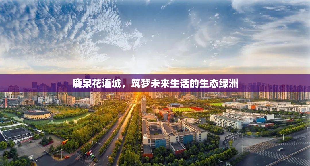 鹿泉花語城，筑夢未來生活的生態(tài)綠洲