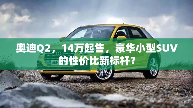 奧迪Q2，14萬(wàn)起售，豪華小型SUV的性價(jià)比新標(biāo)桿？