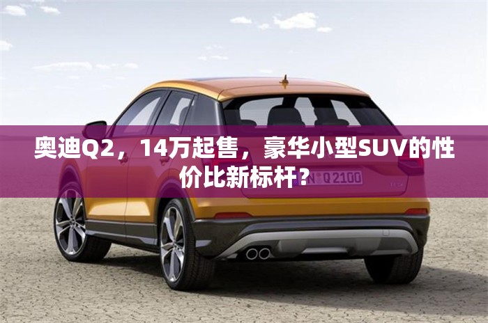 奧迪Q2，14萬(wàn)起售，豪華小型SUV的性價(jià)比新標(biāo)桿？