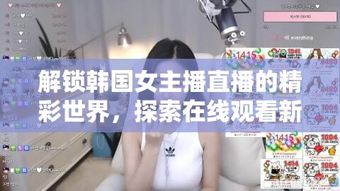 解鎖韓國女主播直播的精彩世界，探索在線觀看新體驗(yàn)