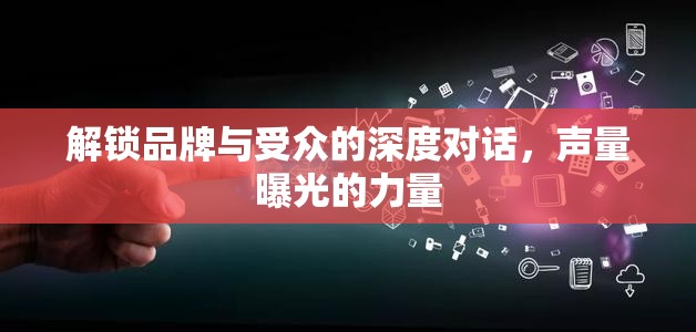 解鎖品牌與受眾的深度對話，聲量曝光的力量