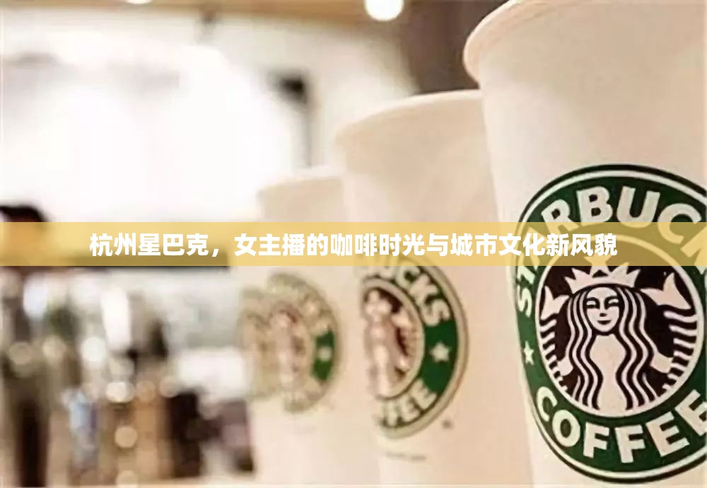 杭州星巴克，女主播的咖啡時光與城市文化新風貌