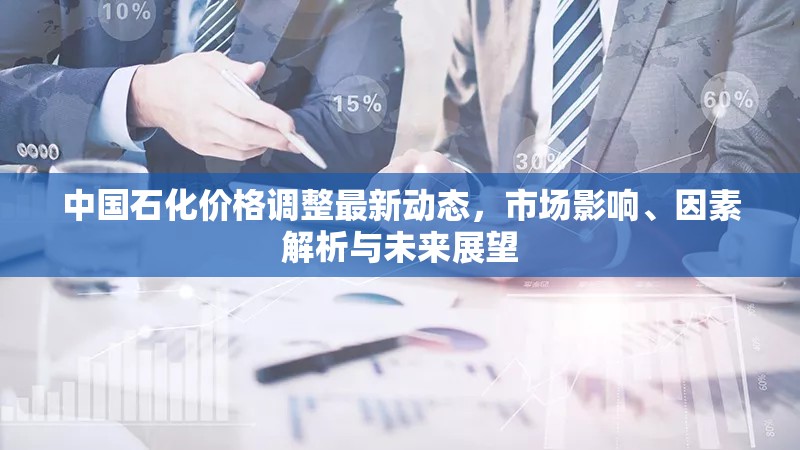 中國(guó)石化價(jià)格調(diào)整最新動(dòng)態(tài)，市場(chǎng)影響、因素解析與未來展望