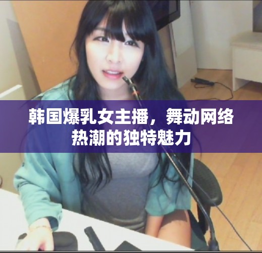 韓國(guó)爆乳女主播，舞動(dòng)網(wǎng)絡(luò)熱潮的獨(dú)特魅力
