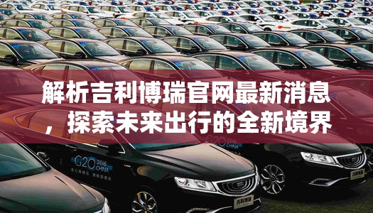 解析吉利博瑞官網(wǎng)最新消息，探索未來出行的全新境界