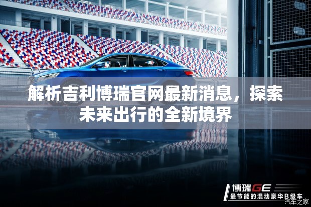 解析吉利博瑞官網(wǎng)最新消息，探索未來出行的全新境界