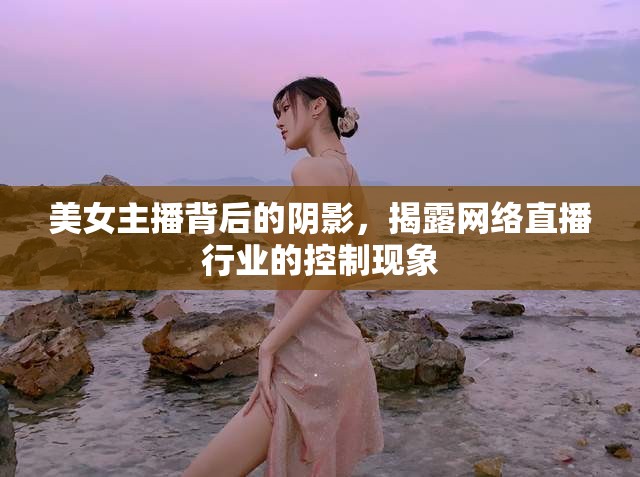 美女主播背后的陰影，揭露網(wǎng)絡(luò)直播行業(yè)的控制現(xiàn)象