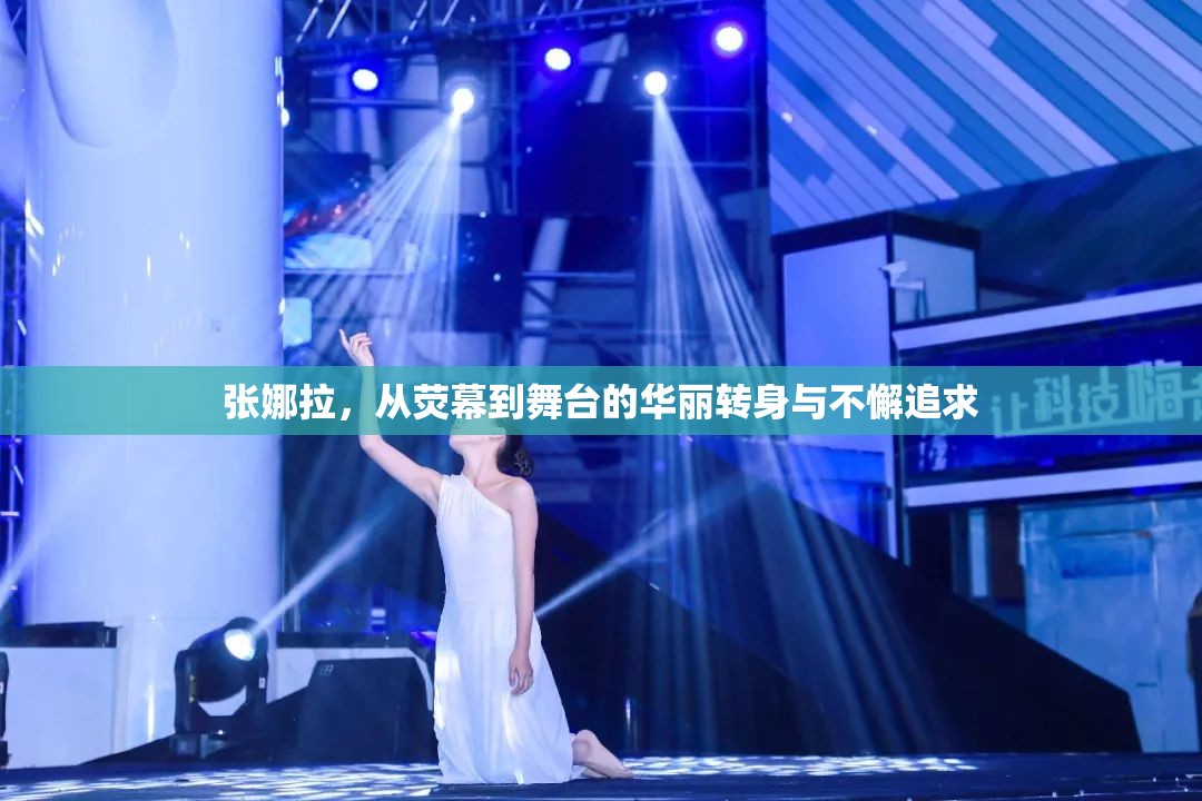 張娜拉，從熒幕到舞臺的華麗轉(zhuǎn)身與不懈追求