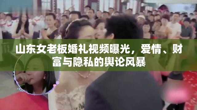 山東女老板婚禮視頻曝光，愛情、財富與隱私的輿論風(fēng)暴