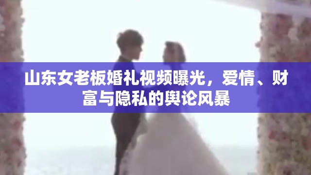山東女老板婚禮視頻曝光，愛情、財富與隱私的輿論風(fēng)暴