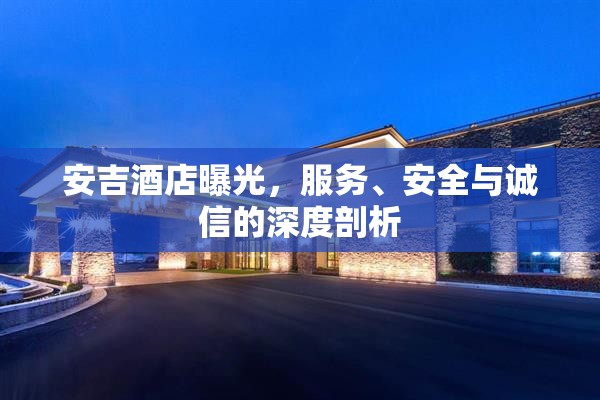安吉酒店曝光，服務(wù)、安全與誠信的深度剖析