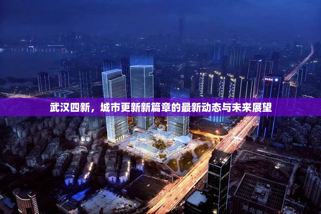 武漢四新，城市更新新篇章的最新動(dòng)態(tài)與未來(lái)展望