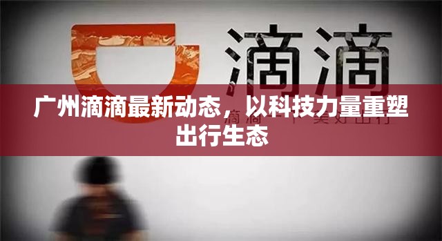 廣州滴滴最新動態(tài)，以科技力量重塑出行生態(tài)