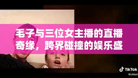 毛子與三位女主播的直播奇緣，跨界碰撞的娛樂盛宴