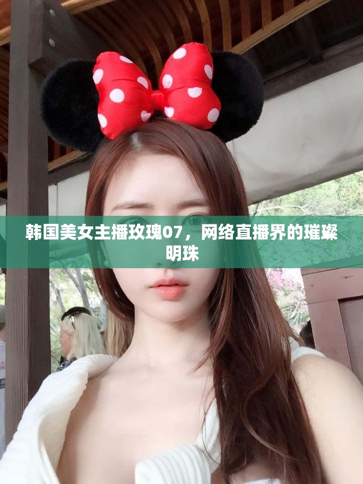 韓國美女主播玫瑰07，網(wǎng)絡(luò)直播界的璀璨明珠