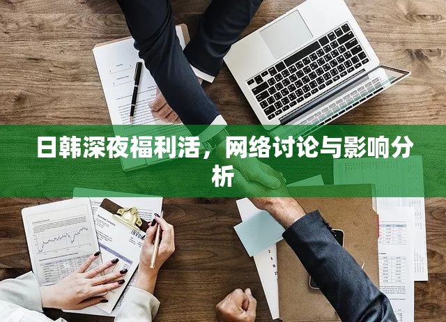 日韓深夜福利活，網(wǎng)絡(luò)討論與影響分析