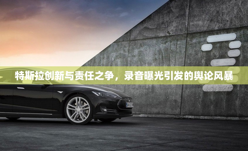 特斯拉創(chuàng)新與責(zé)任之爭(zhēng)，錄音曝光引發(fā)的輿論風(fēng)暴