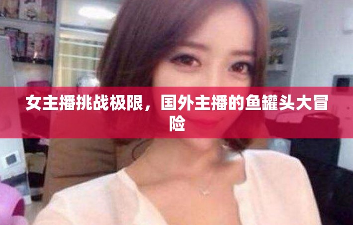 女主播挑戰(zhàn)極限，國(guó)外主播的魚罐頭大冒險(xiǎn)