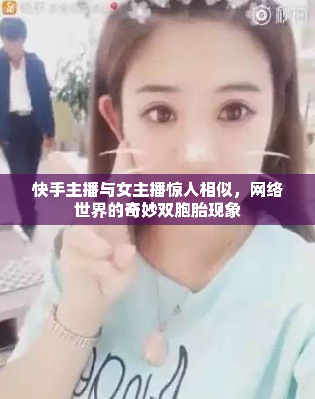 快手主播與女主播驚人相似，網(wǎng)絡(luò)世界的奇妙雙胞胎現(xiàn)象